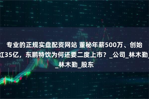 专业的正规实盘配资网站 董秘年薪500万、创始人分红35亿，东鹏特饮为何还要二度上市？_公司_林木勤_股东