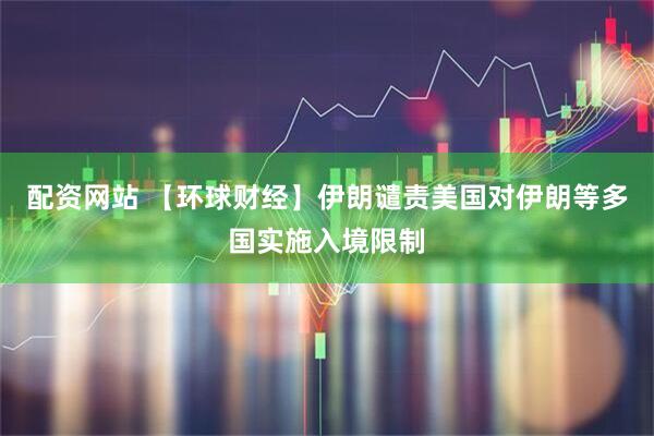 配资网站 【环球财经】伊朗谴责美国对伊朗等多国实施入境限制