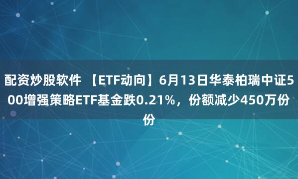 配资炒股软件 【ETF动向】6月13日华泰柏瑞中证500增强策略ETF基金跌0.21%，份额减少450万份
