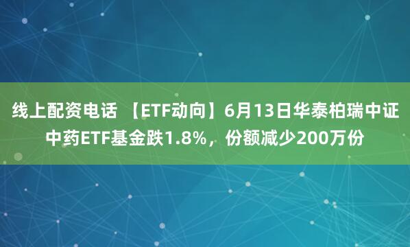线上配资电话 【ETF动向】6月13日华泰柏瑞中证中药ETF基金跌1.8%，份额减少200万份