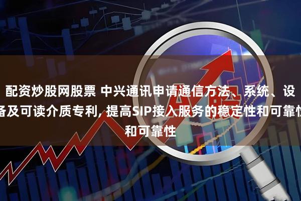 配资炒股网股票 中兴通讯申请通信方法、系统、设备及可读介质专利, 提高SIP接入服务的稳定性和可靠性