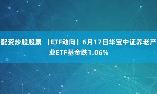 配资炒股股票 【ETF动向】6月17日华宝中证养老产业ETF基金跌1.06%