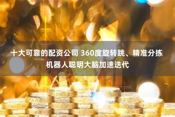 十大可靠的配资公司 360度旋转跳、精准分拣 机器人聪明大脑加速迭代