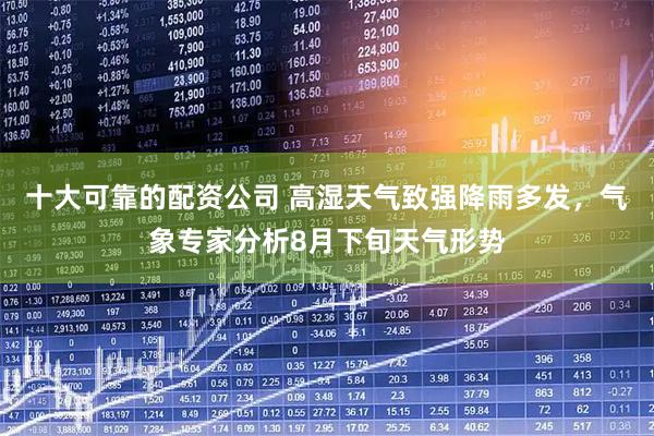 十大可靠的配资公司 高湿天气致强降雨多发，气象专家分析8月下旬天气形势