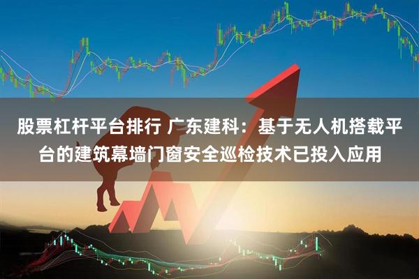 股票杠杆平台排行 广东建科：基于无人机搭载平台的建筑幕墙门窗安全巡检技术已投入应用