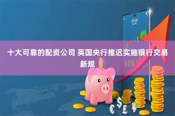 十大可靠的配资公司 英国央行推迟实施银行交易新规