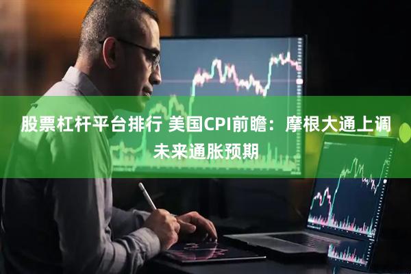 股票杠杆平台排行 美国CPI前瞻：摩根大通上调未来通胀预期