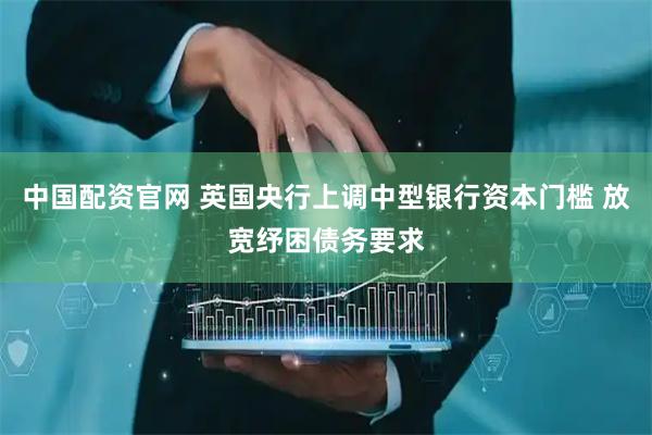 中国配资官网 英国央行上调中型银行资本门槛 放宽纾困债务要求