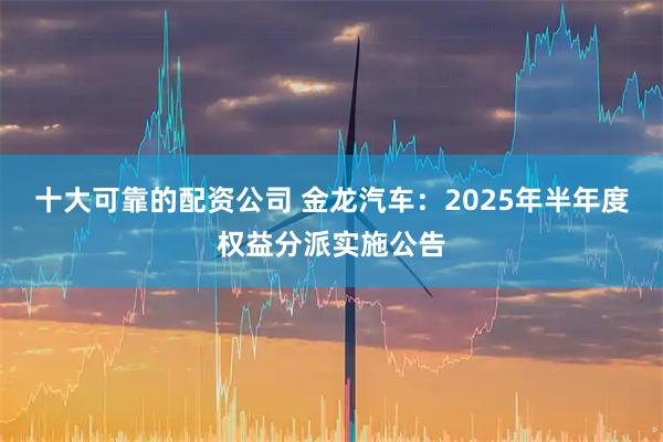 十大可靠的配资公司 金龙汽车：2025年半年度权益分派实施公告