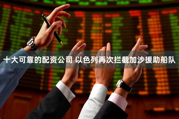 十大可靠的配资公司 以色列再次拦截加沙援助船队