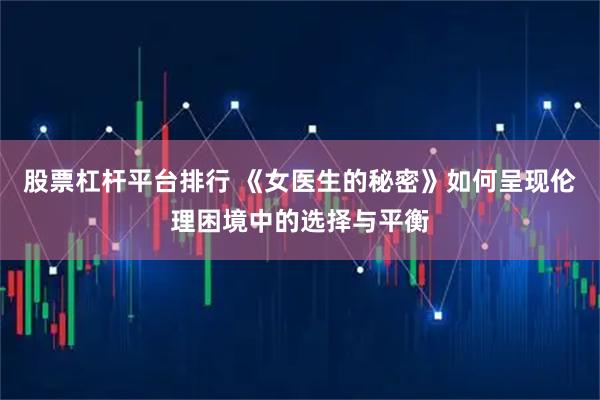 股票杠杆平台排行 《女医生的秘密》如何呈现伦理困境中的选择与平衡