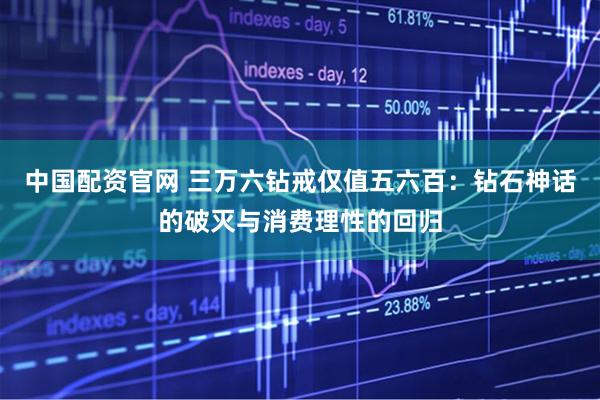 中国配资官网 三万六钻戒仅值五六百：钻石神话的破灭与消费理性的回归